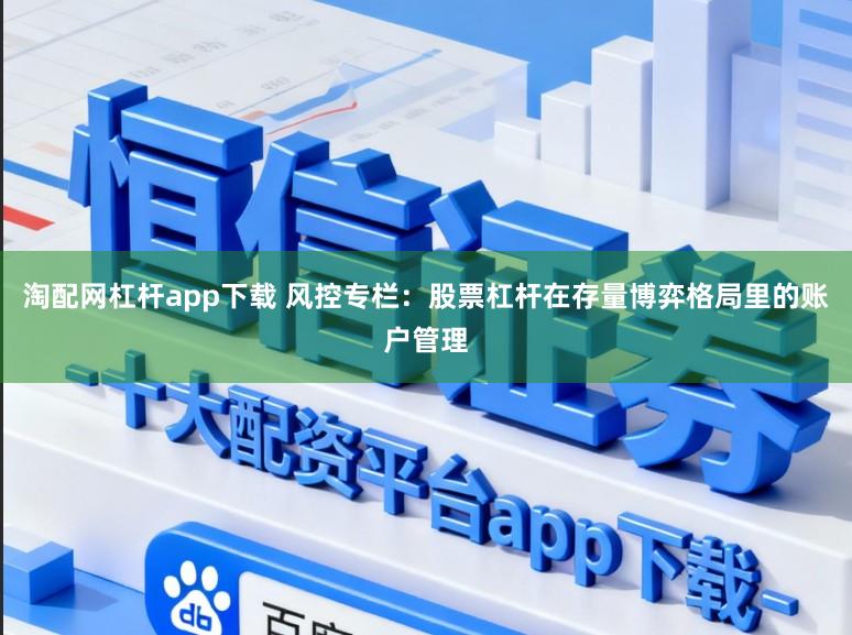 淘配网杠杆app下载 风控专栏：股票杠杆在存量博弈格局里的账户管理