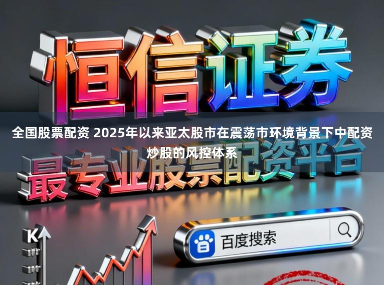 全国股票配资 2025年以来亚太股市在震荡市环境背景下中配资炒股的风控体系