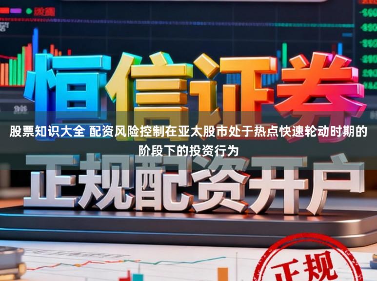 股票知识大全 配资风险控制在亚太股市处于热点快速轮动时期的阶段下的投资行为