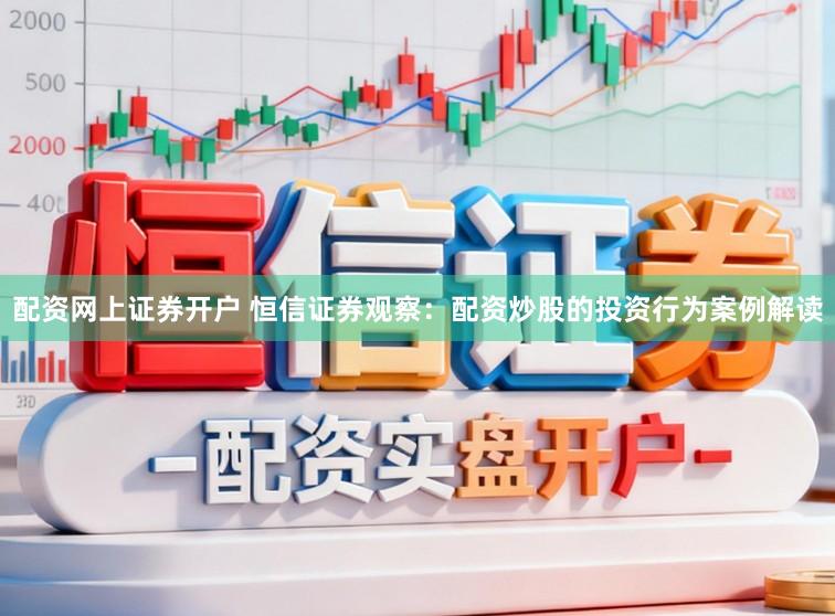配资网上证券开户 恒信证券观察：配资炒股的投资行为案例解读