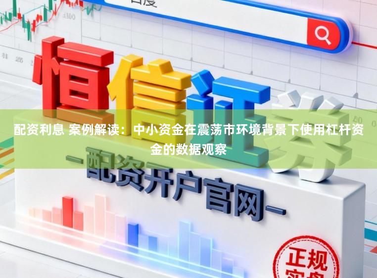 配资利息 案例解读：中小资金在震荡市环境背景下使用杠杆资金的数据观察