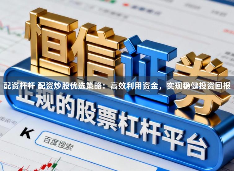 配资杆杆 配资炒股优选策略:高效利用资金,实现稳健投资回报