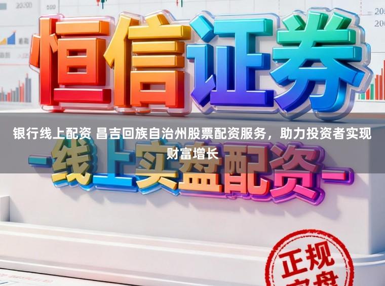 银行线上配资 昌吉回族自治州股票配资服务，助力投资者实现财富增长