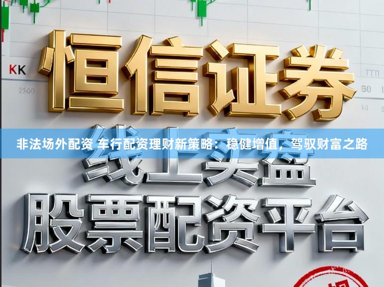 非法场外配资 车行配资理财新策略：稳健增值，驾驭财富之路