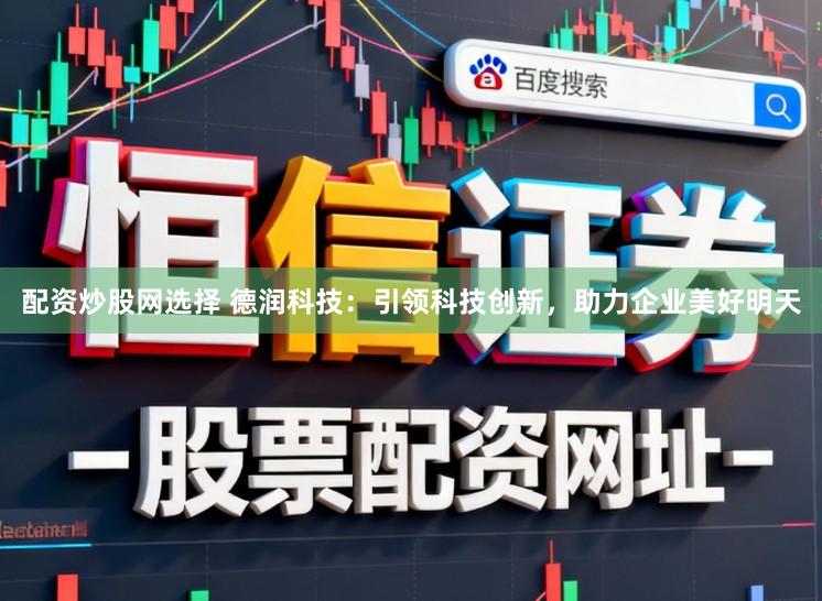 配资炒股网选择 德润科技：引领科技创新，助力企业美好明天