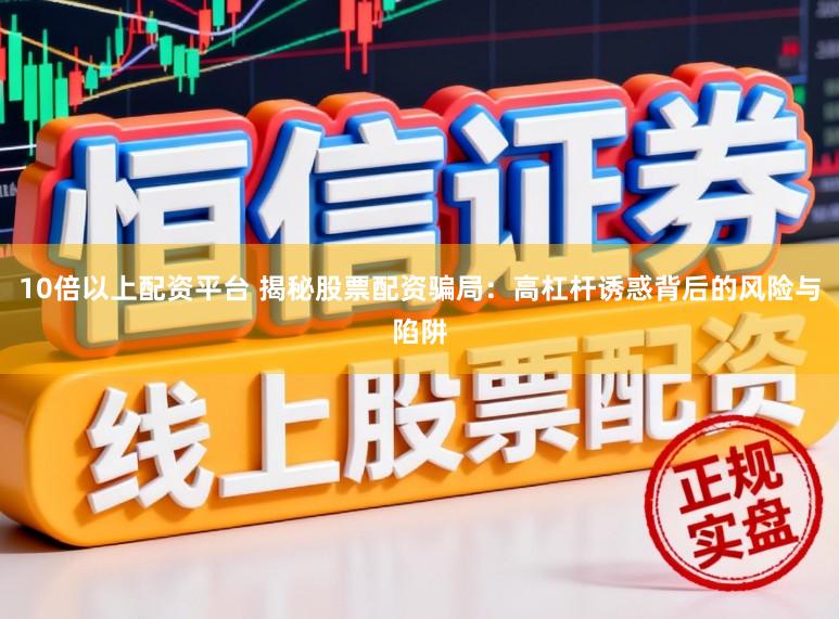 10倍以上配资平台 揭秘股票配资骗局：高杠杆诱惑背后的风险与陷阱