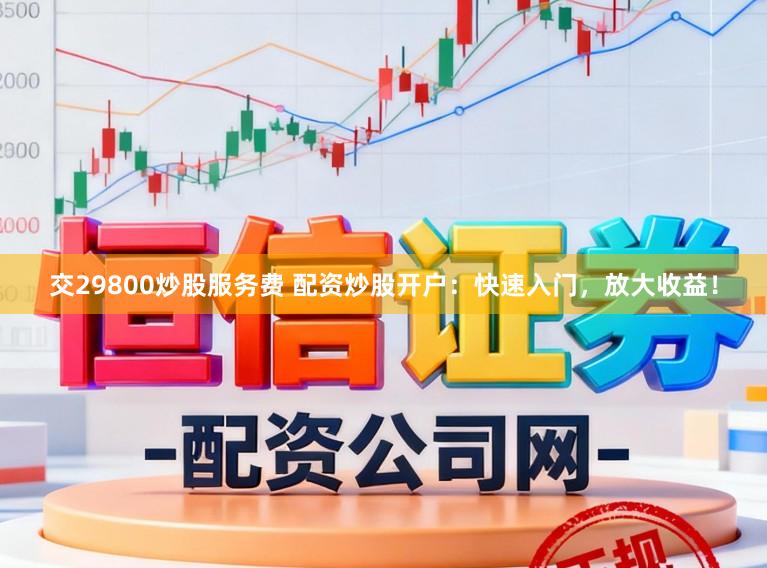 交29800炒股服务费 配资炒股开户：快速入门，放大收益！