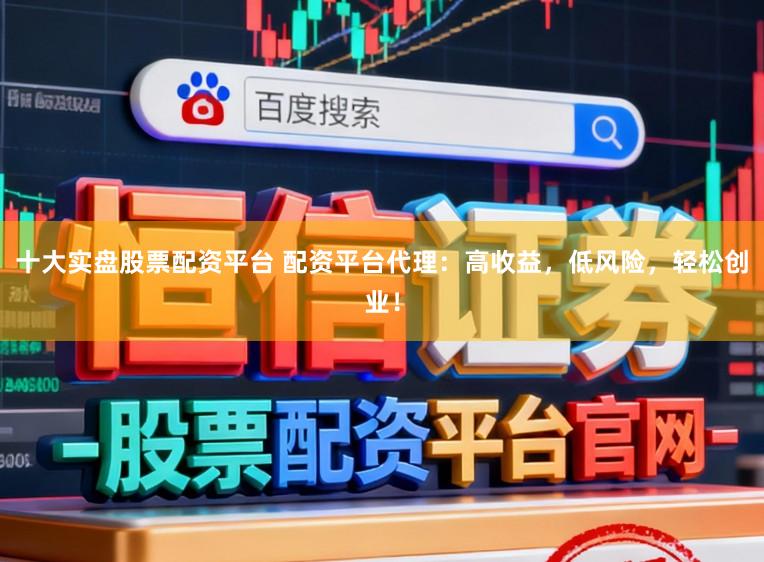十大实盘股票配资平台 配资平台代理：高收益，低风险，轻松创业！