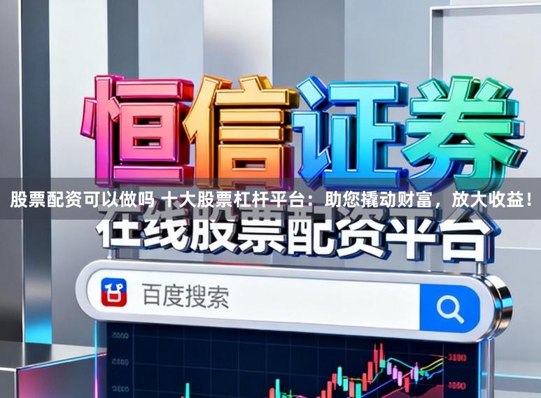 股票配资可以做吗 十大股票杠杆平台:助您撬动财富,放大收益!