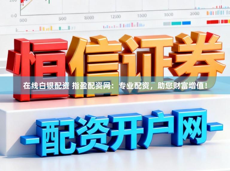 在线白银配资 指盈配资网：专业配资，助您财富增值！