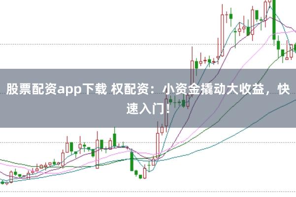 股票配资app下载 权配资：小资金撬动大收益，快速入门！