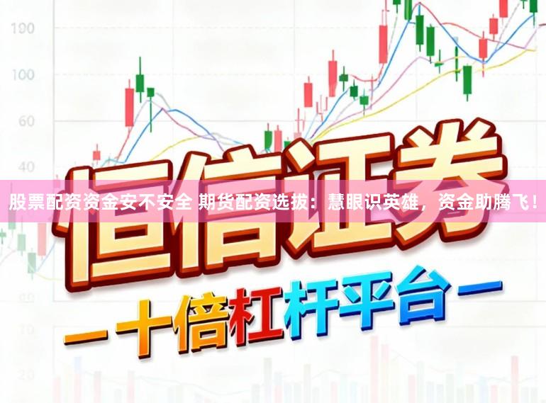 股票配资资金安不安全 期货配资选拔：慧眼识英雄，资金助腾飞！