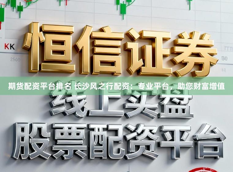 期货配资平台排名 长沙风之行配资：专业平台，助您财富增值