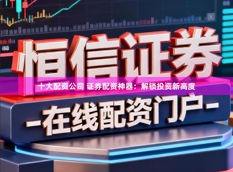 十大配资公司 证券配资神器:解锁投资新高度