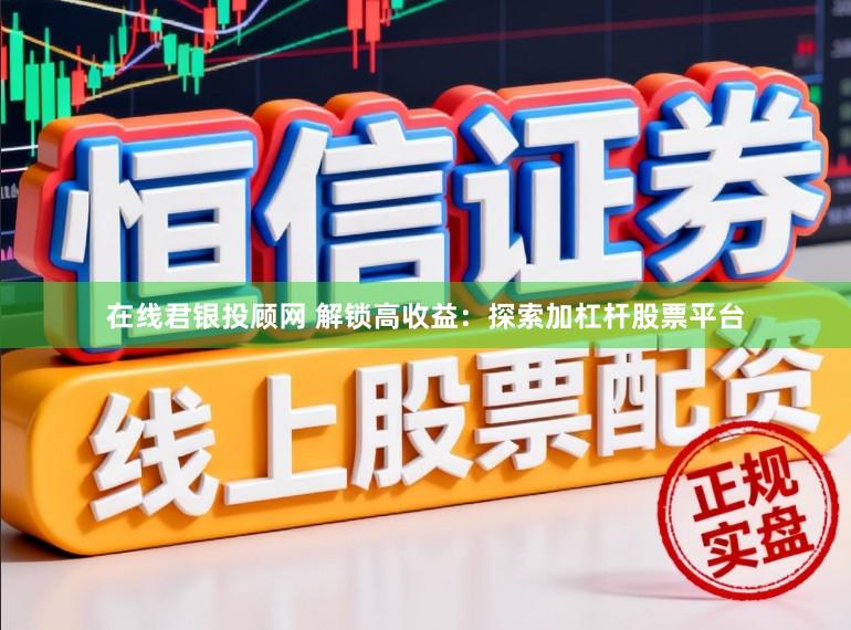 在线君银投顾网 解锁高收益：探索加杠杆股票平台