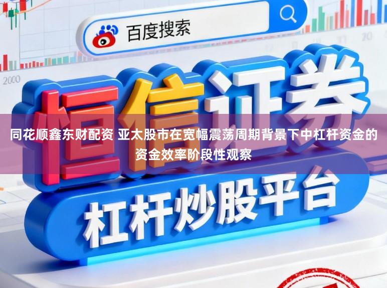 同花顺鑫东财配资 亚太股市在宽幅震荡周期背景下中杠杆资金的资金效率阶段性观察
