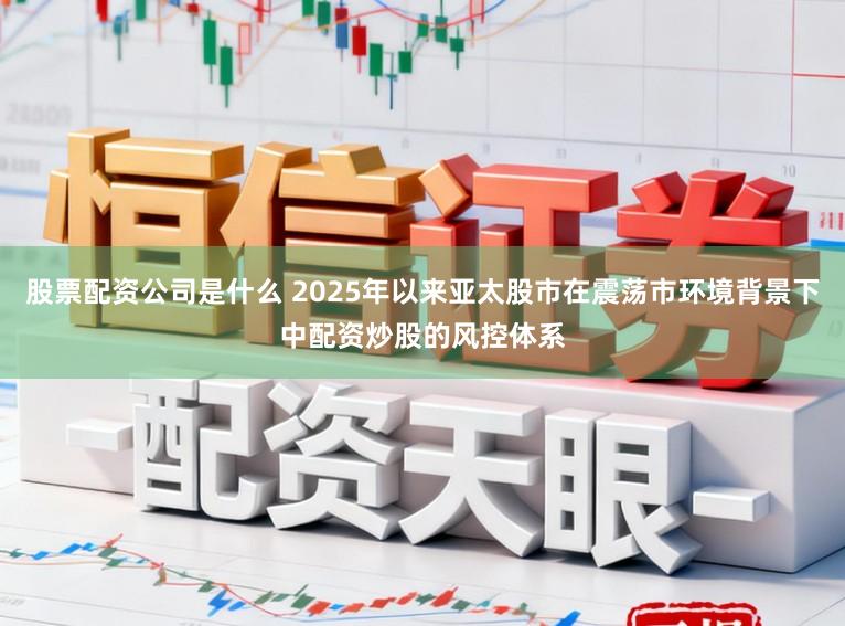 股票配资公司是什么 2025年以来亚太股市在震荡市环境背景下中配资炒股的风控体系