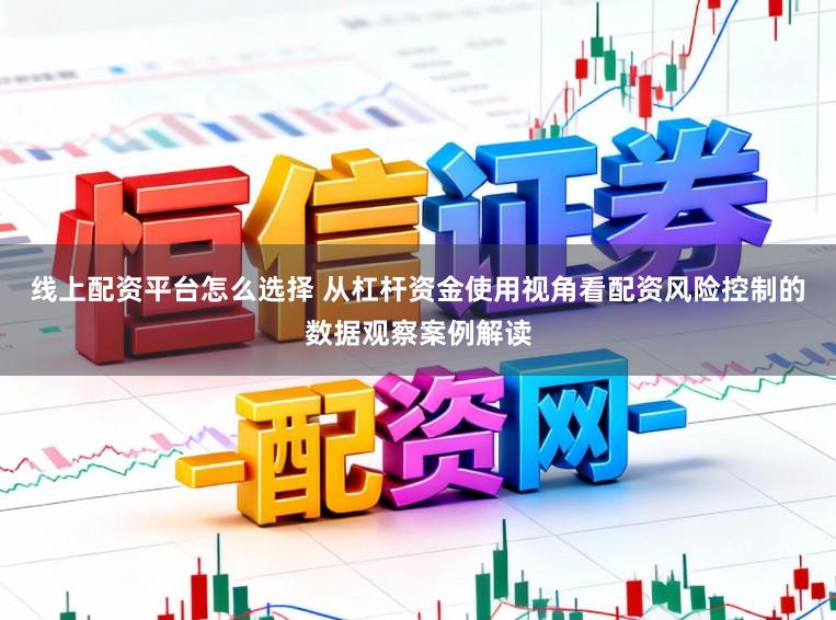 线上配资平台怎么选择 从杠杆资金使用视角看配资风险控制的数据观察案例解读