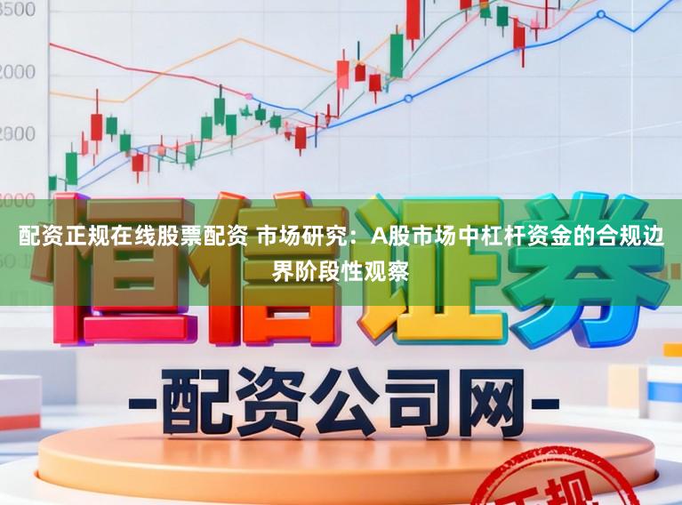 配资正规在线股票配资 市场研究：A股市场中杠杆资金的合规边界阶段性观察
