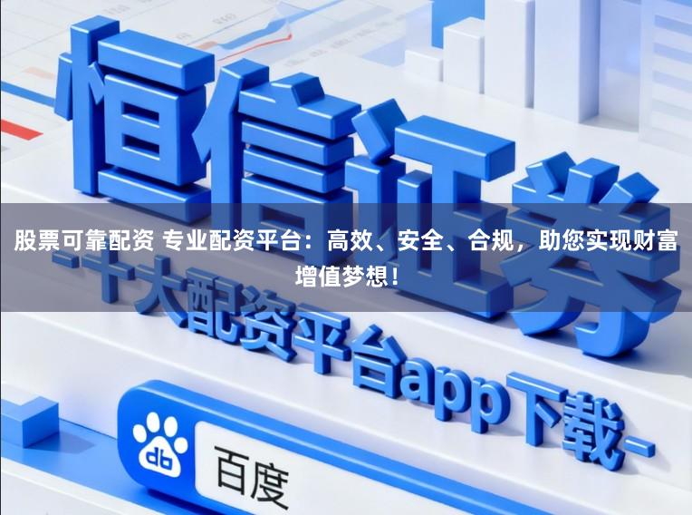 股票可靠配资 专业配资平台：高效、安全、合规，助您实现财富增值梦想！