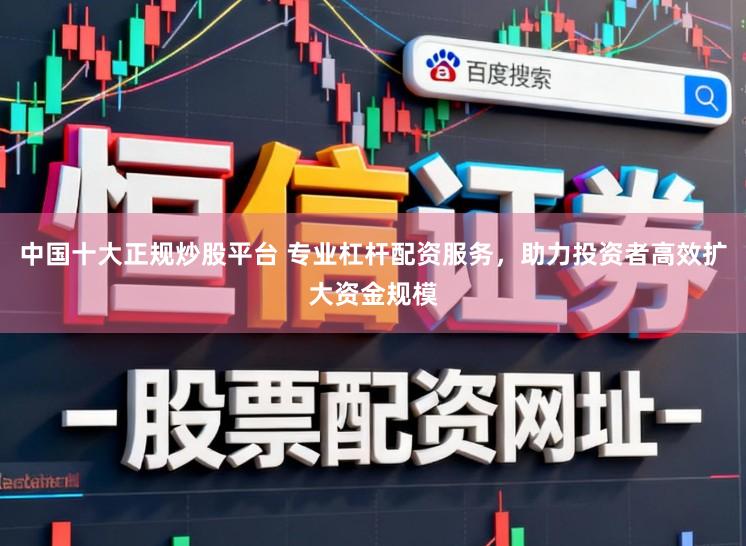 中国十大正规炒股平台 专业杠杆配资服务，助力投资者高效扩大资金规模