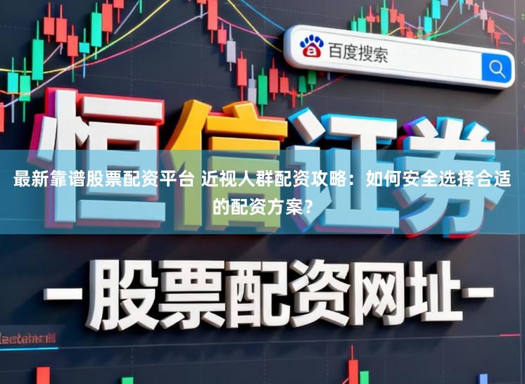 最新靠谱股票配资平台 近视人群配资攻略：如何安全选择合适的配资方案？
