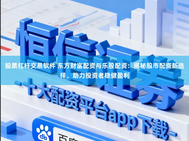 股票杠杆交易软件 东方财富配资与乐股配资：揭秘股市配资新选择，助力投资者稳健盈利