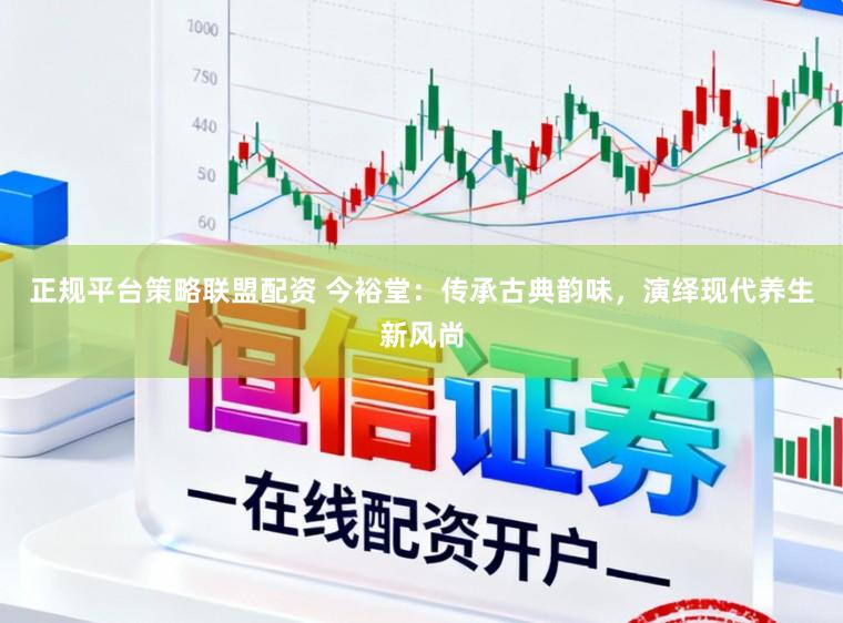正规平台策略联盟配资 今裕堂：传承古典韵味，演绎现代养生新风尚