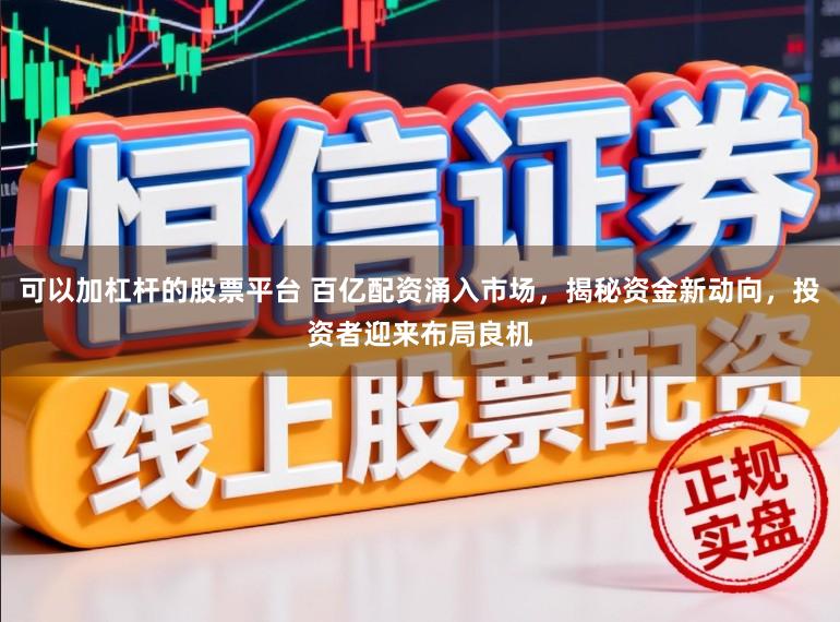 可以加杠杆的股票平台 百亿配资涌入市场，揭秘资金新动向，投资者迎来布局良机
