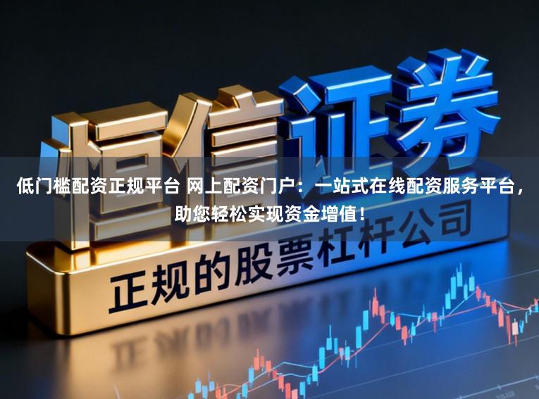 低门槛配资正规平台 网上配资门户：一站式在线配资服务平台，助您轻松实现资金增值！
