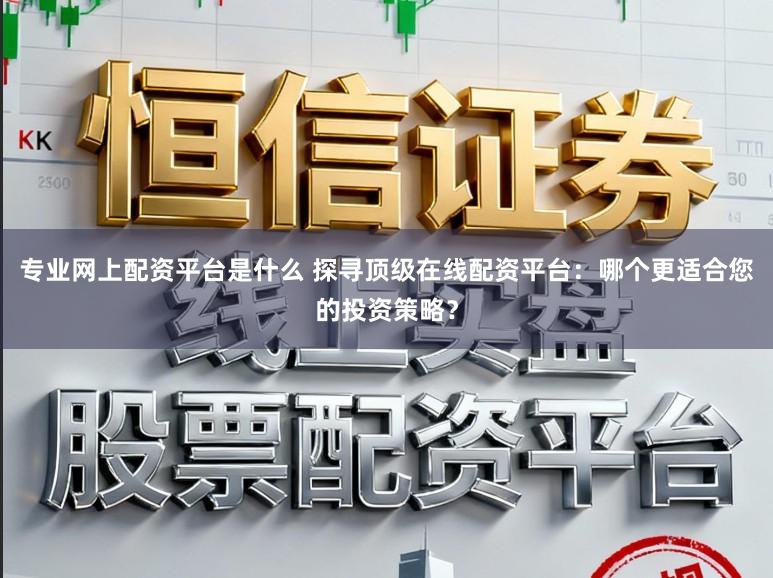 专业网上配资平台是什么 探寻顶级在线配资平台：哪个更适合您的投资策略？