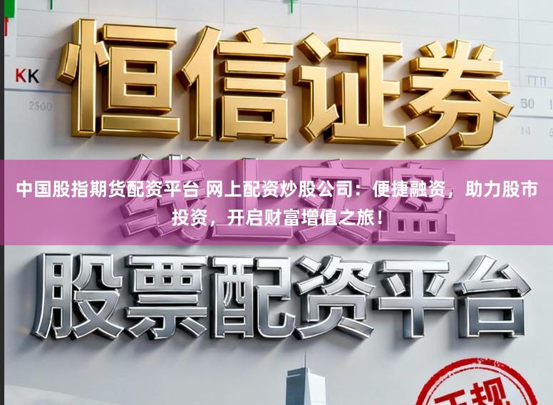 中国股指期货配资平台 网上配资炒股公司：便捷融资，助力股市投资，开启财富增值之旅！