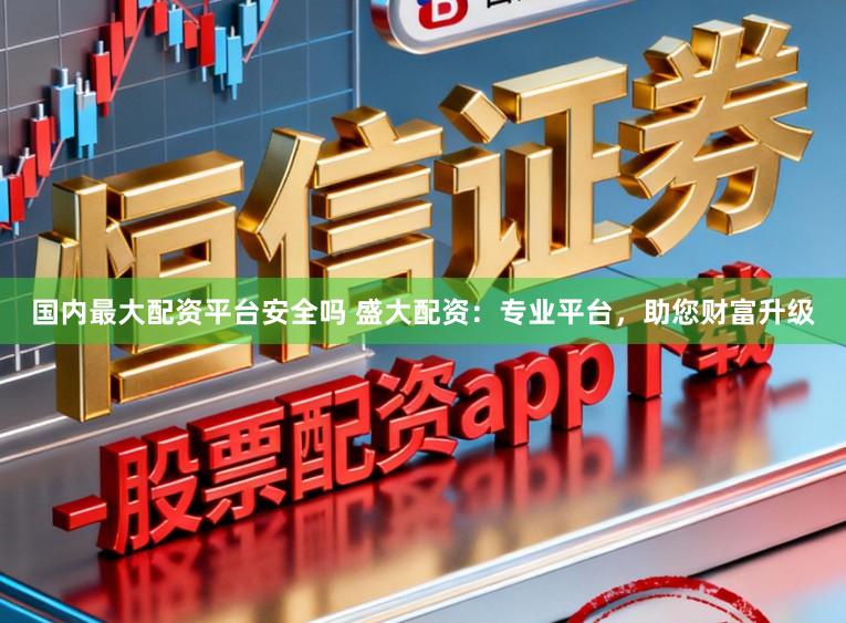 国内最大配资平台安全吗 盛大配资：专业平台，助您财富升级