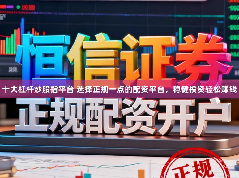 十大杠杆炒股指平台 选择正规一点的配资平台，稳健投资轻松赚钱