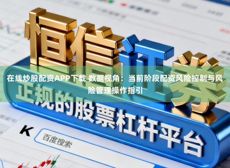 在线炒股配资APP下载 数据视角：当前阶段配资风险控制与风险管理操作指引