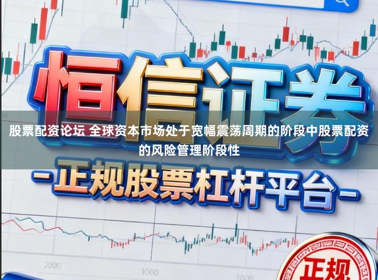 股票配资论坛 全球资本市场处于宽幅震荡周期的阶段中股票配资的风险管理阶段性