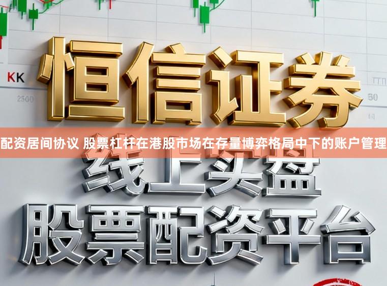 配资居间协议 股票杠杆在港股市场在存量博弈格局中下的账户管理