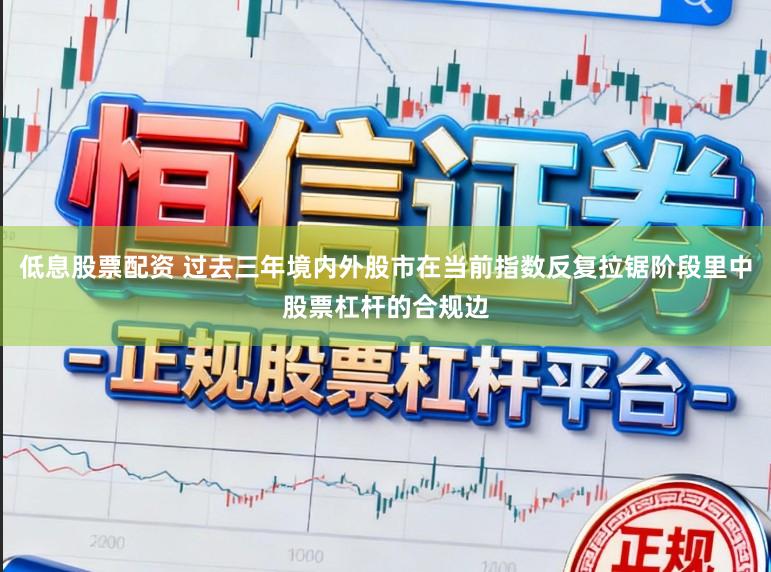 低息股票配资 过去三年境内外股市在当前指数反复拉锯阶段里中股票杠杆的合规边
