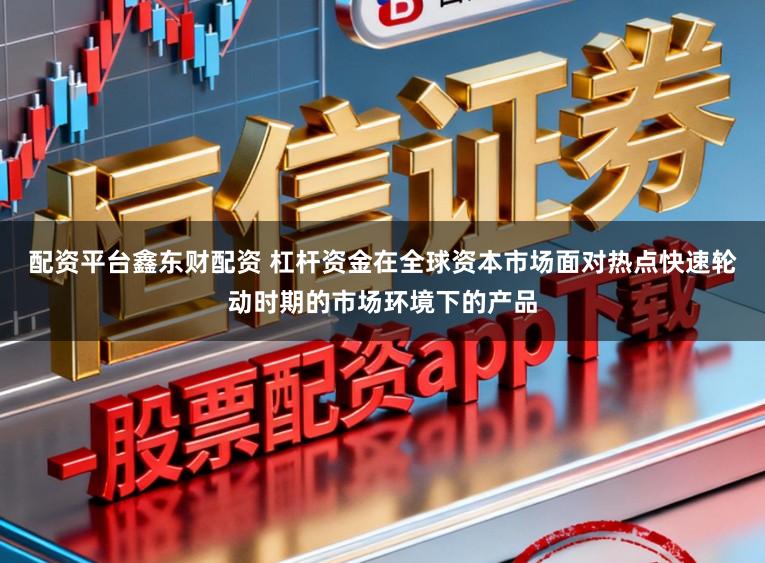配资平台鑫东财配资 杠杆资金在全球资本市场面对热点快速轮动时期的市场环境下的产品
