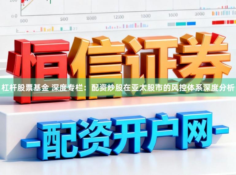 杠杆股票基金 深度专栏：配资炒股在亚太股市的风控体系深度分析