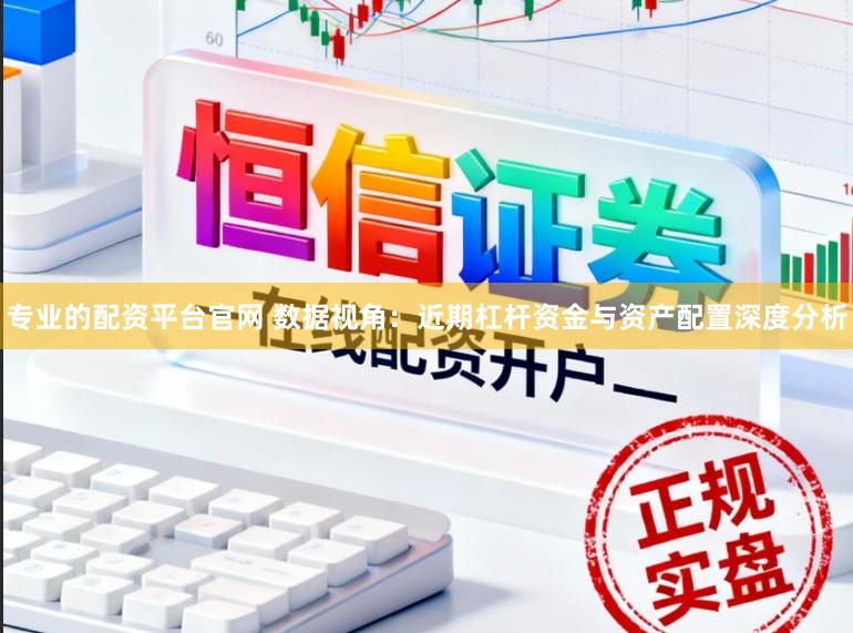专业的配资平台官网 数据视角：近期杠杆资金与资产配置深度分析