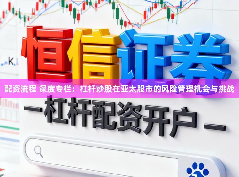配资流程 深度专栏：杠杆炒股在亚太股市的风险管理机会与挑战