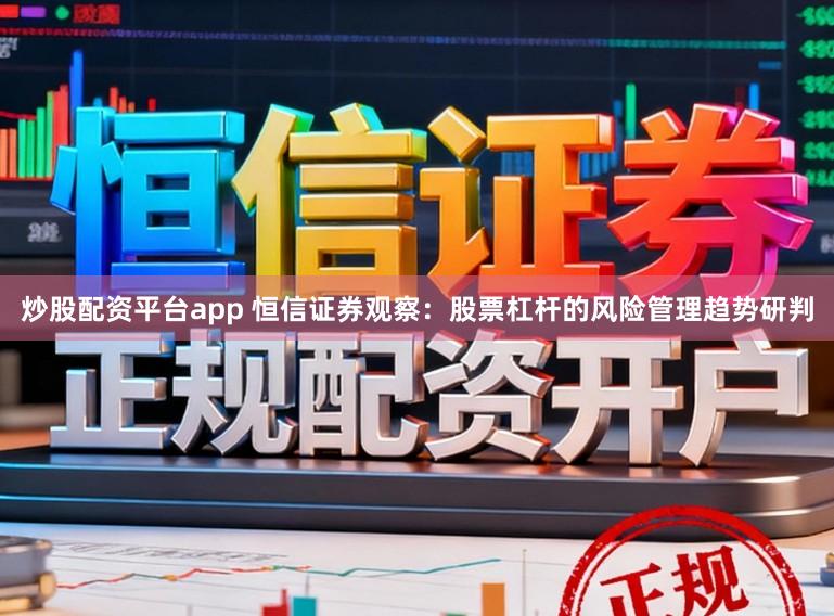 炒股配资平台app 恒信证券观察：股票杠杆的风险管理趋势研判