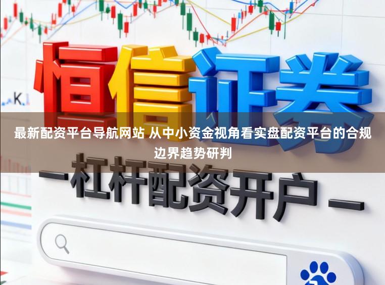 最新配资平台导航网站 从中小资金视角看实盘配资平台的合规边界趋势研判