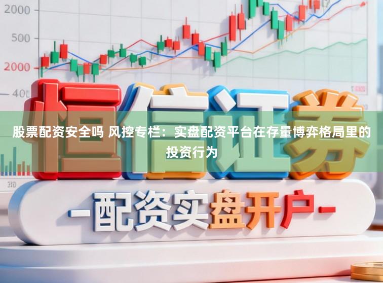 股票配资安全吗 风控专栏：实盘配资平台在存量博弈格局里的投资行为