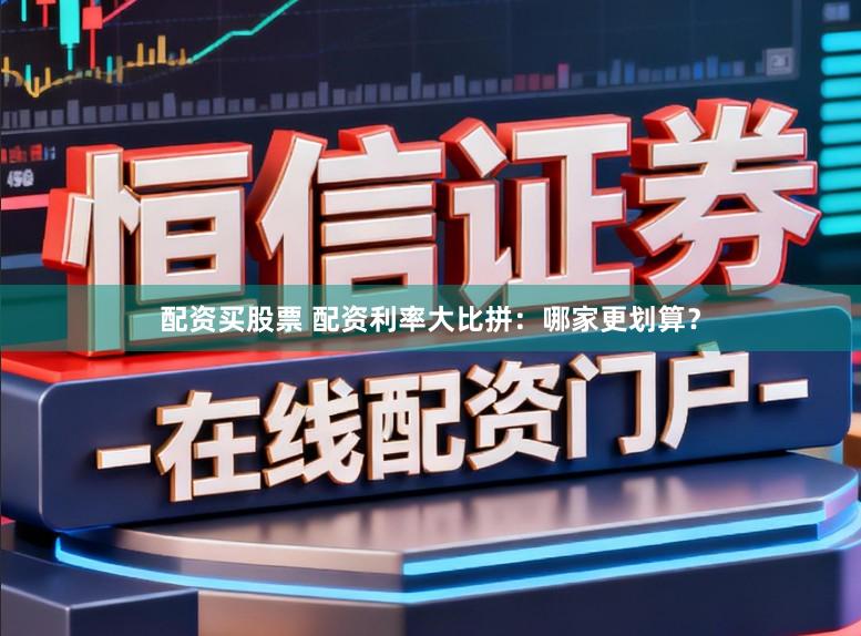 配资买股票 配资利率大比拼：哪家更划算？