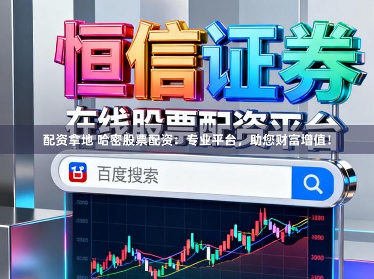 配资拿地 哈密股票配资：专业平台，助您财富增值！