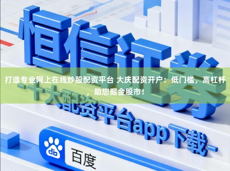 打造专业网上在线炒股配资平台 大庆配资开户：低门槛，高杠杆，助您掘金股市！