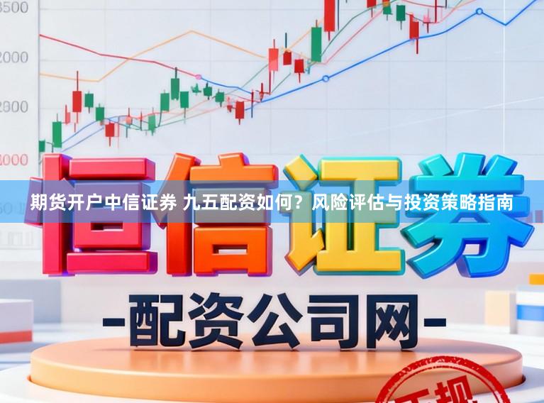 期货开户中信证券 九五配资如何？风险评估与投资策略指南