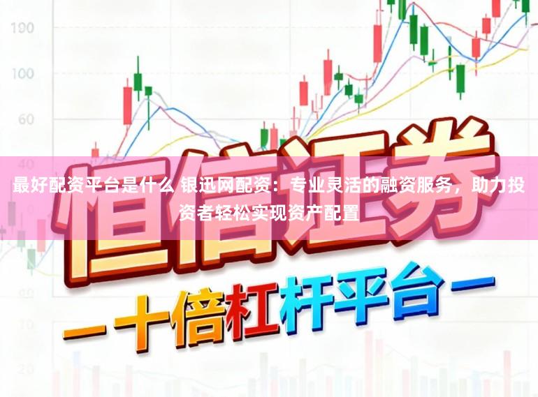 最好配资平台是什么 银迅网配资：专业灵活的融资服务，助力投资者轻松实现资产配置